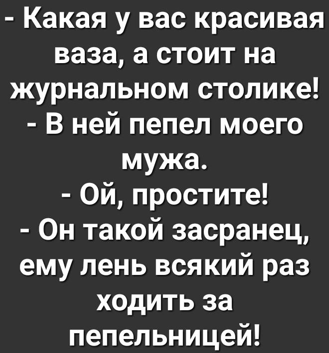 Какая у вас красивая ваза а стоит на журнальном столике В ней пепел моего мужа Ой простите Он такой засранец ему лень всякий раз ходить за пепельницей