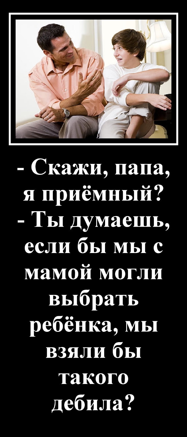Скажи папа я приёмный Ты думаешь если бы мы с мамой могли выбрать ребёнка мы взяли бы такого дебила