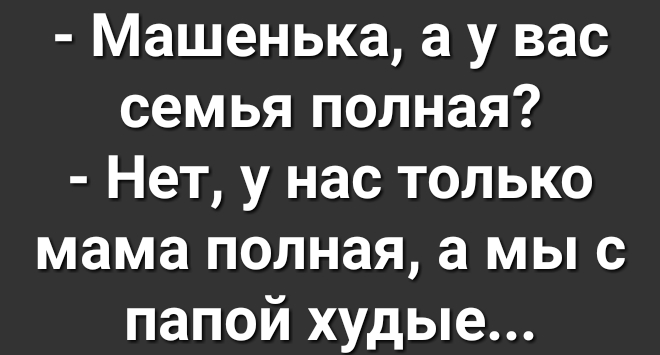 Машенька а у вас семья полная Нет у нас только мама полная а мы с папой худые