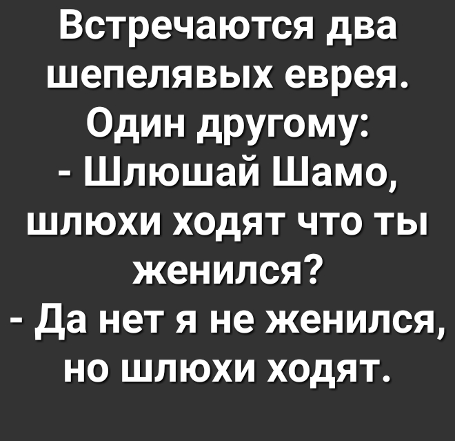 Встречаются два шепелявых еврея Один другому Шлюшай Шамо шлюхи ходят что ты женился Да нет я не женился но шлюхи ходят