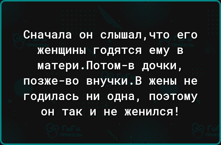 Сначала ОН слышалчто его ЖЕНЩИНЫ ГОДЯТСЯ ЕМУ В матери Потомв дочки позжево БНУЧКИВ жены не ГОДИПЭСЬ НИ одна ПОЭТОМУ ОН так И не женился