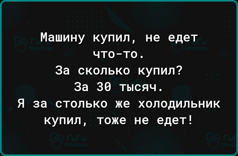 Машину купил не едет что то За сколько купил За 36 тысяч я за столько же холодильник купил тоже не едет