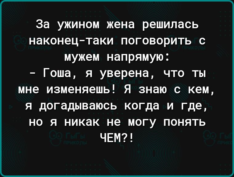 За ужином жена решилась наконецтаки поговорить с мужем напрямую Гоша я уверена что ты мне изменяешь Я знаю с кем я догадываюсь когда и где но я никак не могу понять ЧЕМ