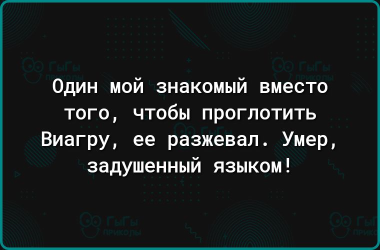 Один мой знакомый вместо того чтобы проглотить Виагру ее разжевап Умер задушенный языком