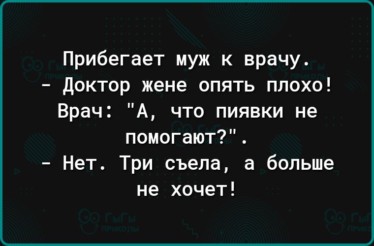 Прибегает муж к врачу доктор жене опять плохо Врач А что пиявки не помогают Нет Три съела а больше не хочет