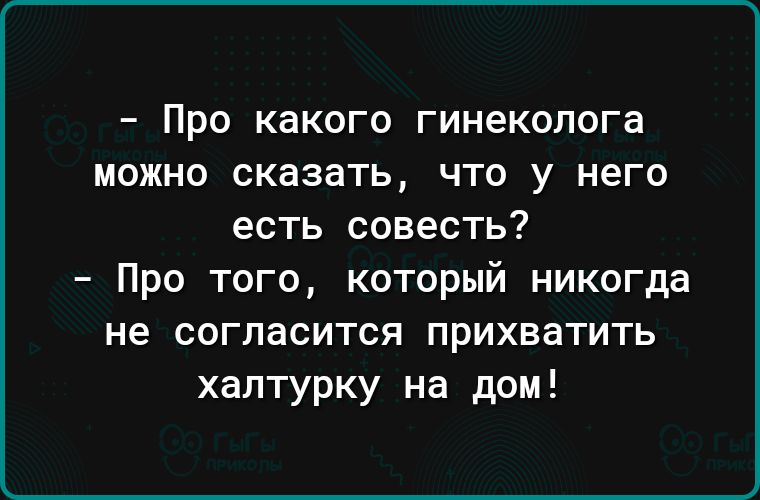 Про какого ГИНЕКОЛОГЗ МОЖНО сказать ЧТО у него есть совесть Про того который никогда не СОГПаСИТСЯ прихватить халтурку на дом