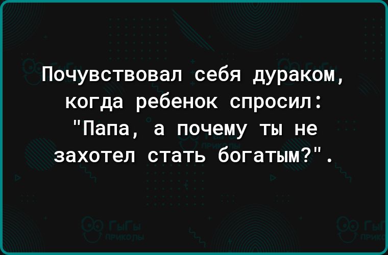 Почувствовал себя дураком когда ребенок спросил Папа а почему ты не захотел стать богатым