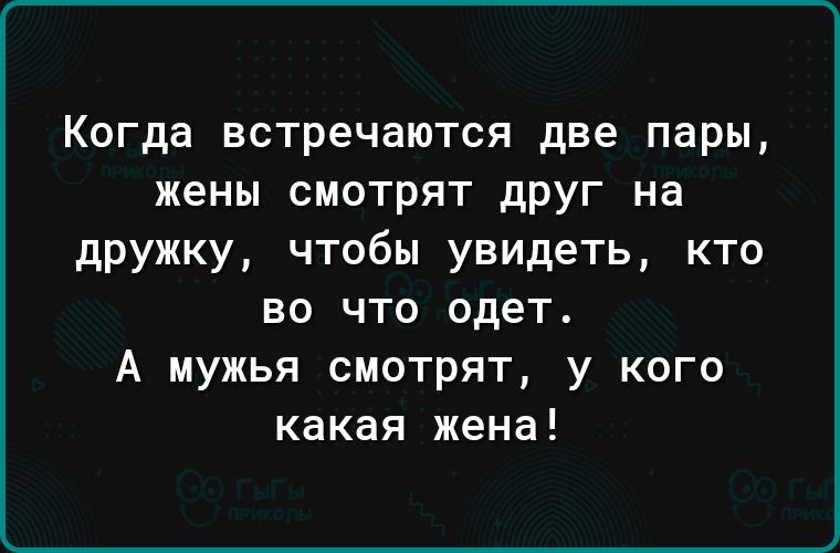 Когда встречаются две пары жены смотрят друг на дружку чтобы увидеть кто во что одет А мужья смотрят у кого какая жена