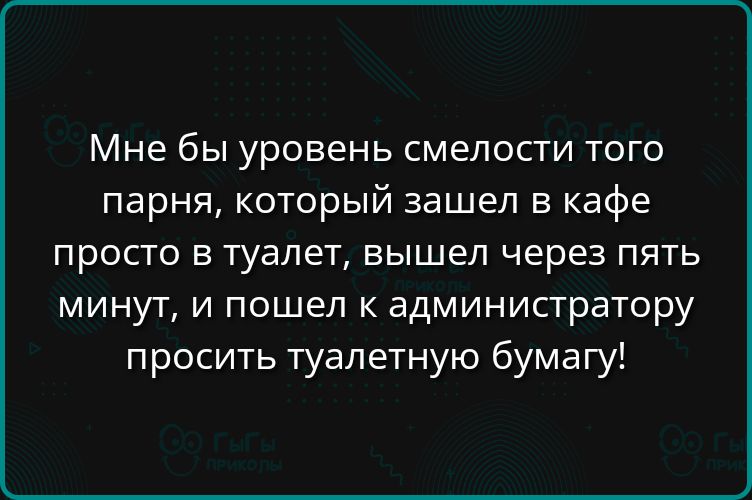 Мне бы уровень смелости того парня, который зашёл в кафе просто в туалет, вышел через пять минут, и пошёл к администратору просить туалетную бумагу!