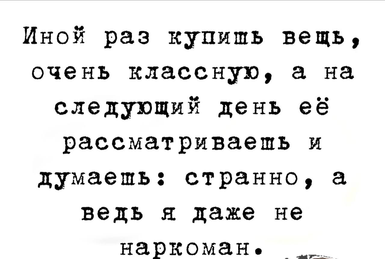 Иной раз купишь вещь очень классную на следующий день её рассматриваешь и думаешь странно ведь я даже не наркоман
