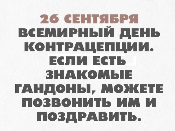 26 СЕНТЯБРЯ ВСЕМИРНЬИ день КОНТРАЦЕПЦИИ ЕСЛИ ЕСТЬ ЗНАКОМЪЕ ГАНДОНЪ МОЖЕТЕ ПОЗВОНИТЪ И И ПОЗДРАВИТЪ