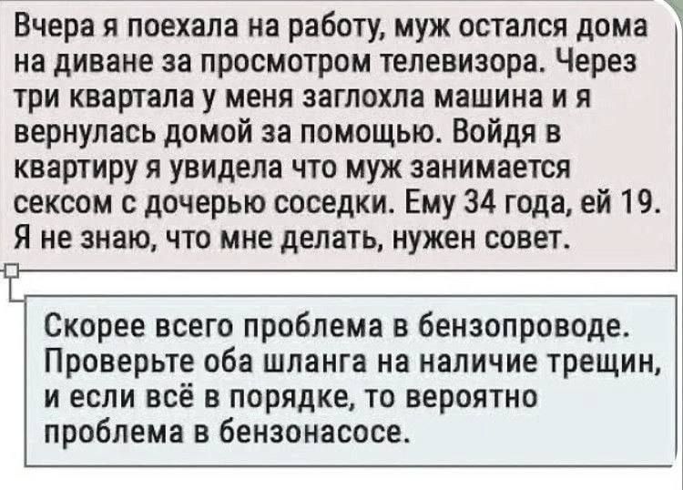 Вчера я поехала на работу муж остался дома на диване за просмотром телевизора Через три квартала у меня заглохла машина и я вернулась домой за помощью Войдя в квартиру я увидела что муж занимается сексом с дочерью соседки Ему 34 года ей 19 Я не знаю что мне делать нужен совет В Скорее всего проблеме в бензопроводе Проверьте оба шланга на наличие трещин и если всё в порядке то вероятно проблема в б