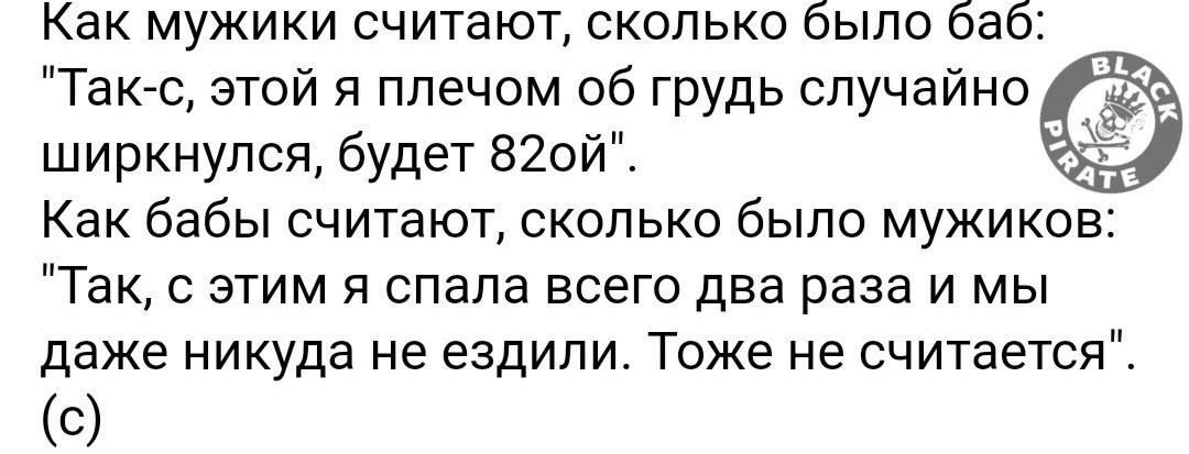 Как мужики считают сколько было баб Такс этой я плечом об грудь случайно ширкнулся будет 820й Как бабы считают сколько было мужико Так с этим я спала всего два раза и мы даже никуда не ездили Тоже не считается С