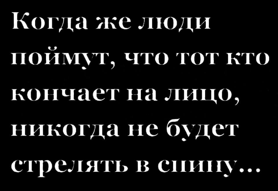 Когда же люди поймуг что тот кто кончает на лицо никогда не будет СТРСЛЯТЬ В спину