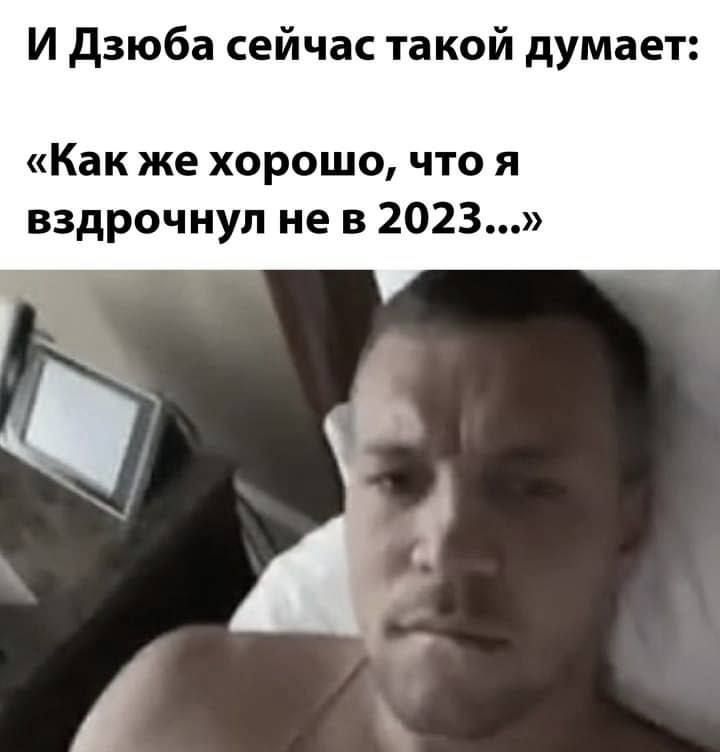И дзюба сейчас такой думает Как же хорошо что я вздрочнуп не в 2023