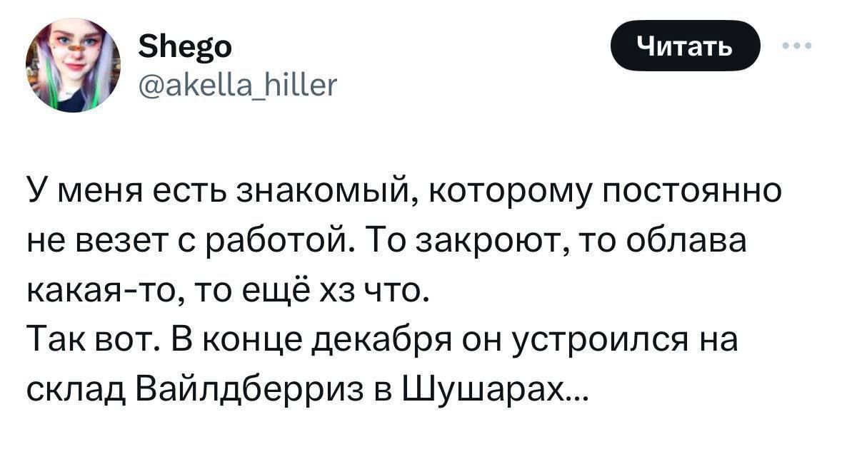 аКеЦа_Ьег У МЕНЯ есть знакомый КОТОРОМУ ПОСТОЯННО не везет с работой То закроют то обпава какая то то ещё хз что Так вот В конце декабря он устроился на склад Вайпдберриз Шушарах