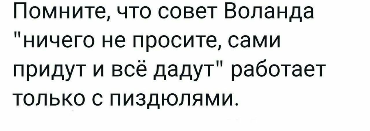 Помните что совет Воланда ничего не просите сами придут и всё дадут работает только с пиздюпямш