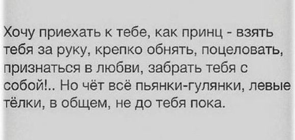 Хочу приехать к тебе как принц взять тебя за руку крепко обнять поцеловать признаться в любви забрать тебя с собой Не чёт всё пьянкигулянки левые тёлки в общем не до тебя пока