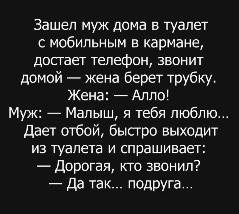 Зашел муж дома в туалет с мобильным в кармане достает телефон звонит домой жена берет трубку Жена Алло Муж Малыш я тебя люблю Дает отбой бысгро выходит из туалета и спрашивает Дорогая кто звонил Да так ПОДРУга