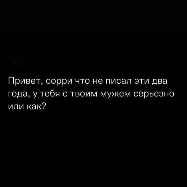 Привет сорри что не писал эти два года у тебя с твоим мужем серьезно или как