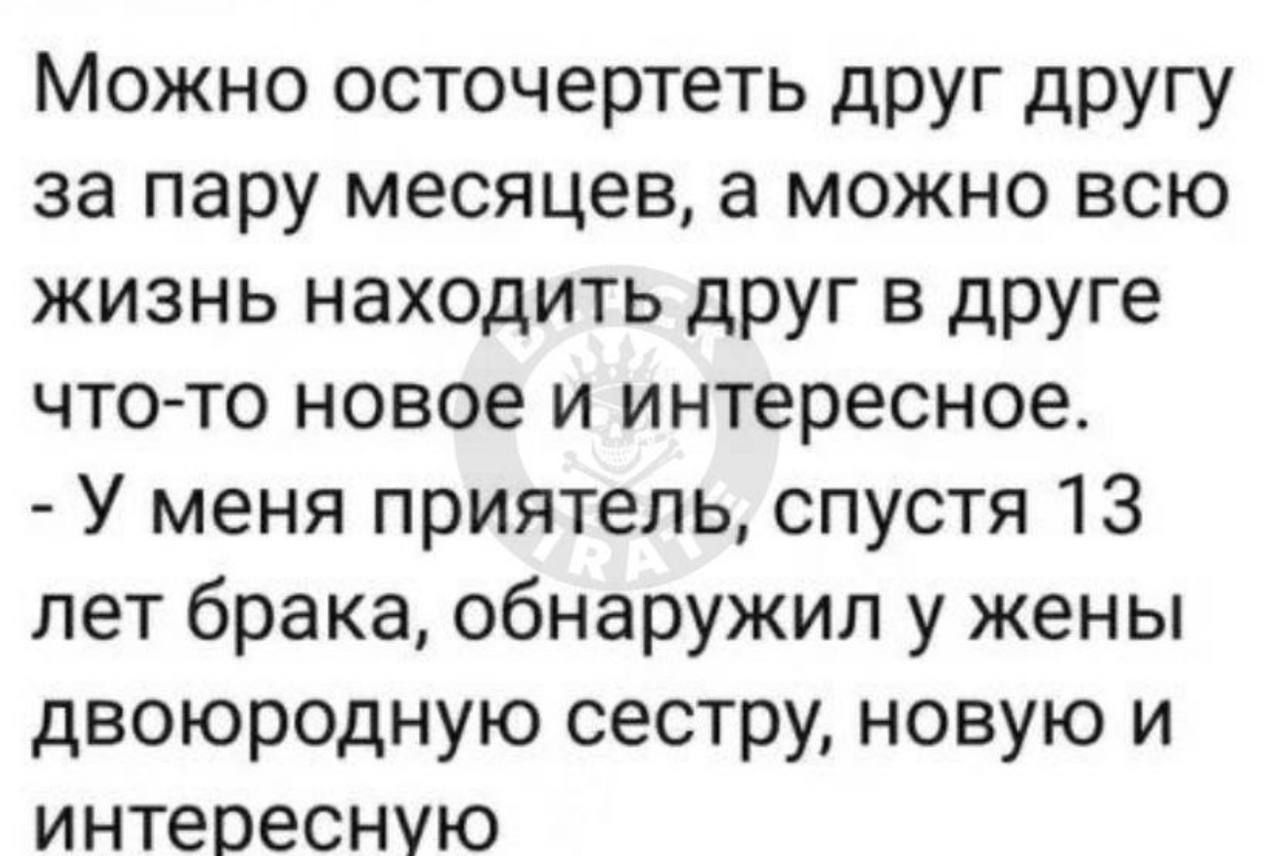 Можно осточертеть друг другу за пару месяцев а можно всю жизнь находить друг в друге что то новое и интересное У меня приятель спустя 13 лет брака обнаружил у жены двоюродную сестру новую и интересную