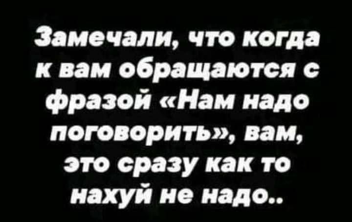 Замочали что когда к вам обращаются фразой Нам надо поговорить им это сразу как то нахуй но надо