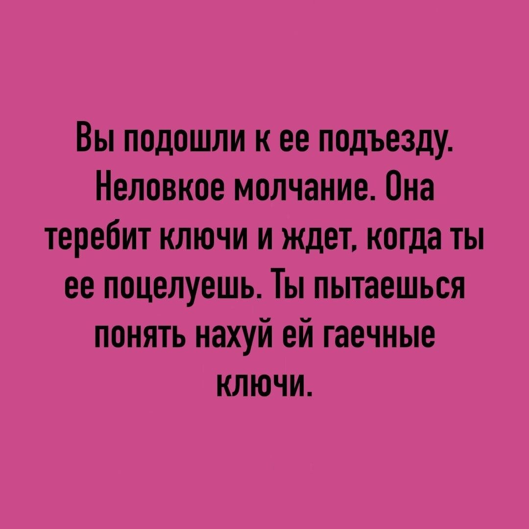 Вы подошли к ее подъезду Нелпвкое молчание Она теребит ключи и ждет когда ты ее поцелуешь Ты пытаешься понять нахуй ей гаечные ключи