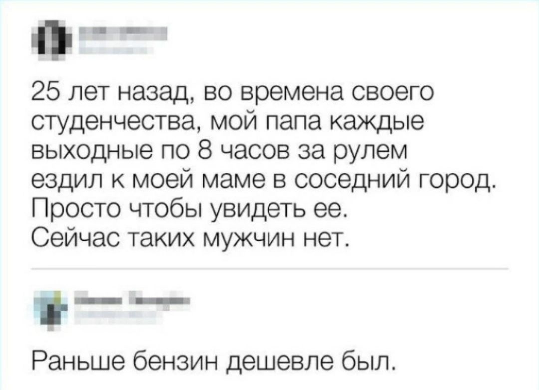 ф_ 25 лет назад во времена своего студенчества мой папа каждые выходные по 8 часов за рулем ездил моей маме в соседний город Просто чтобы увидеть ее Сейчас таких мужчин нет _ Раньше бензин дешевле был