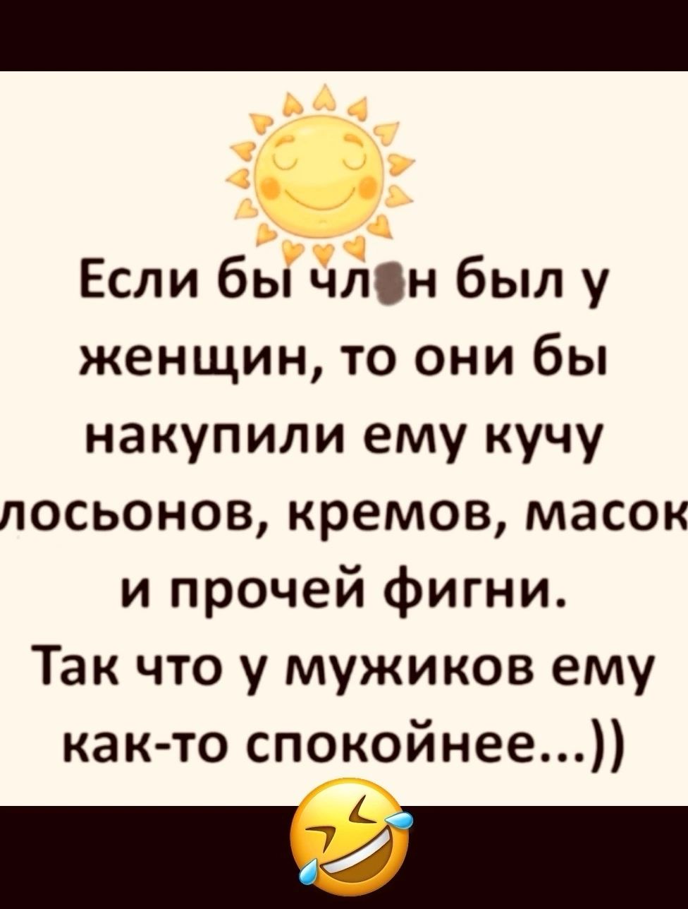 Если бы члён был у женщин то они бы накупили ему кучу посьонов кремов масок и прочей фигни Так что у мужиков ему как то спокойнее Га