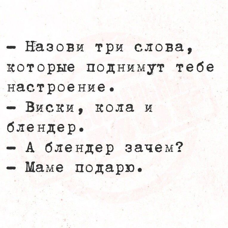 Назови три слова которые поднимут тебе настроение Виски кола и блендер А блендер зачем Маме подарю