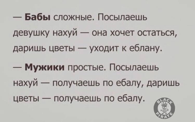 Бабы сложные Посылаешь девушку нахуй она хочет остаться даришь цветы уходит к еблану Мужики простые Посылаешь нахуй получаешь по ебалу даришь цветы получаешь по ебалу