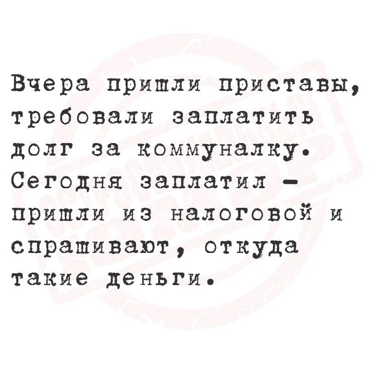 Вчера пришли приставы требовали заплатить долг за коммуналку Сегодня заплатил пришли из налоговой и спрашивают откуда такие деньги