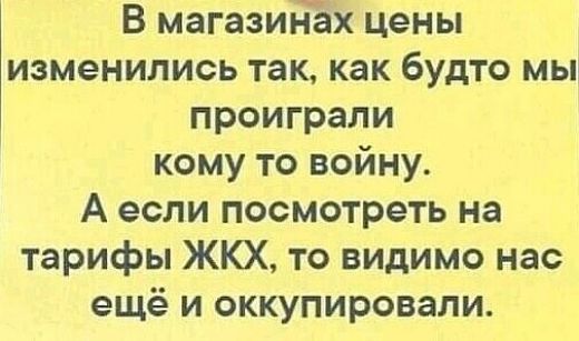 В магазинах цены изменились так как будто мы проиграли кому то войну А если посмотреть на тарифы ЖКХ то видимо нас ещё и оккупировали