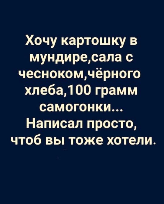 Хочу картошку в мундиресала с чеснокомчёрного хлеба100 грамм самогонки Написал просто чтоб вы тоже хотели