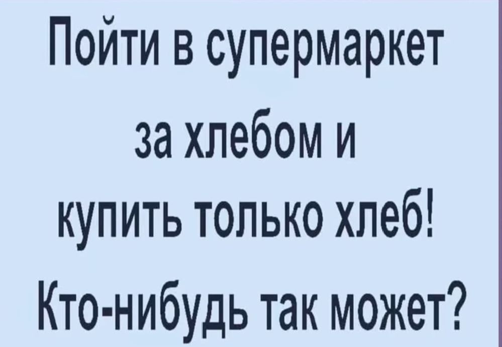 Пойти в супермаркет за хлебом и купить только хлеб Кто нибудь так может