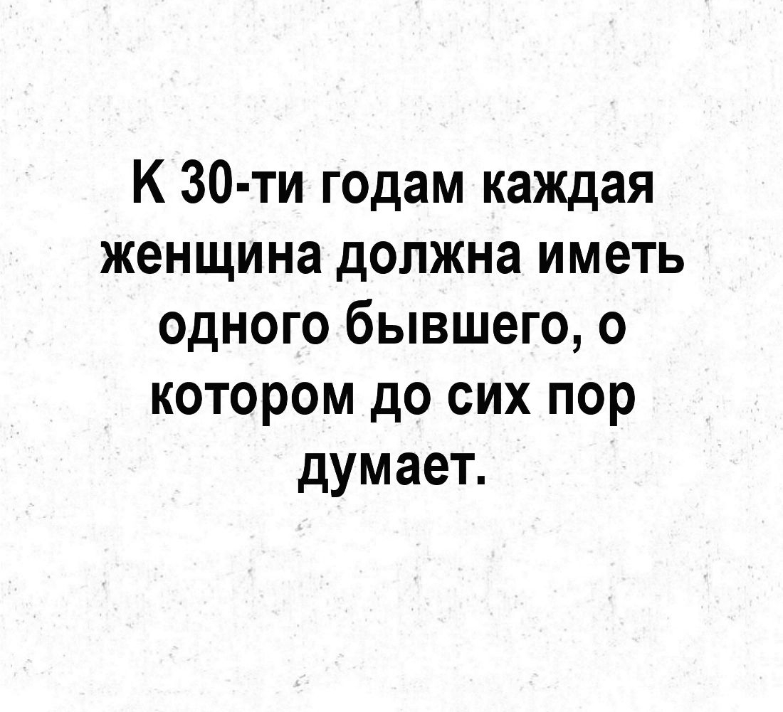 К 30 ти годам каждая женщина должна иметь одного бывшего о котором до сих пор думает