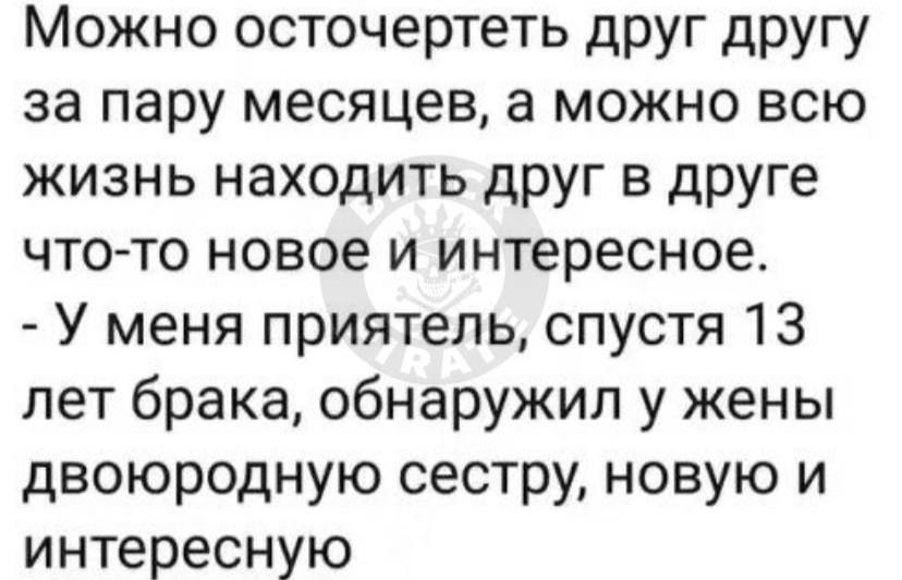 Можно осточертеть друг другу за пару месяцев, а можно всю жизнь находить друг в друге что-то новое и интересное.
- У меня приятель, спустя 13 лет брака, обнаружил у жены двоюродную сестру, новую и интересную.