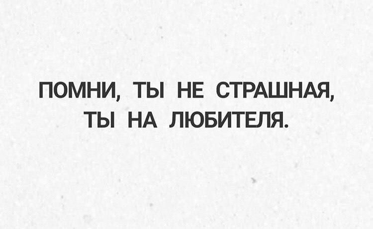 ПОМНИ, ТЫ НЕ СТРАШНАЯ, ТЫ НА ЛЮБИТЕЛЯ.