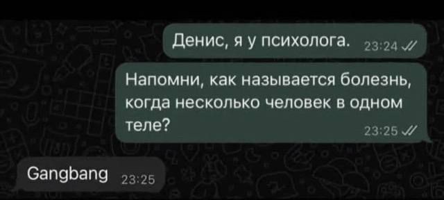 Денис, я у психолога.
Напомни, как называется болезнь, когда несколько человек в одном теле?
Gangbang