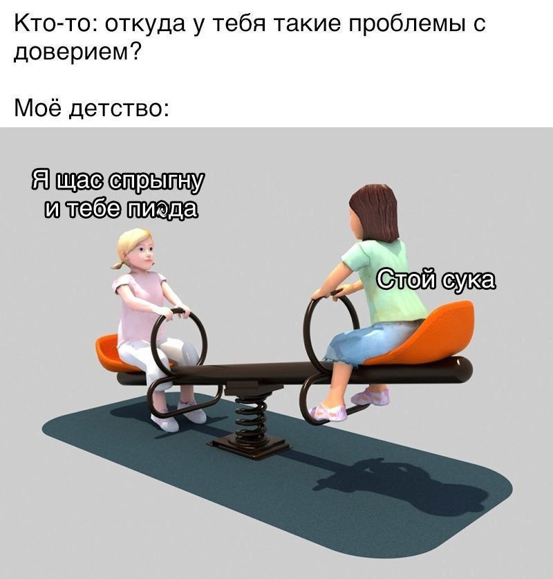 Кто-то: откуда у тебя такие проблемы с доверием?
Мое детство:
Я щас спрыгну и тебе пи**а
Стой сука