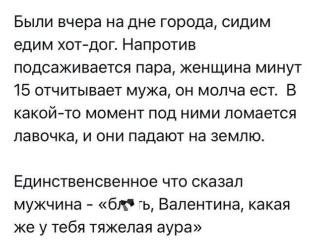 Были вчера на дне города, сидим едим хот-дог. Напротив поджаривается пара, женщина минут 15 отчитывает мужа, он молча ест. В какой-то момент под ними ломается лавочка, и они падают на землю.

Единственное что сказал мужчина – «бгъ, Валентина, какая же у тебя тяжелая аура»