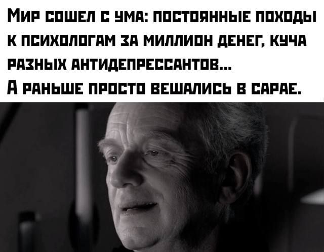 Мир сошел с ума: постоянные походы к психологам за миллионы денег, куча разных антидепрессантов... А раньше просто вешались в сарае.