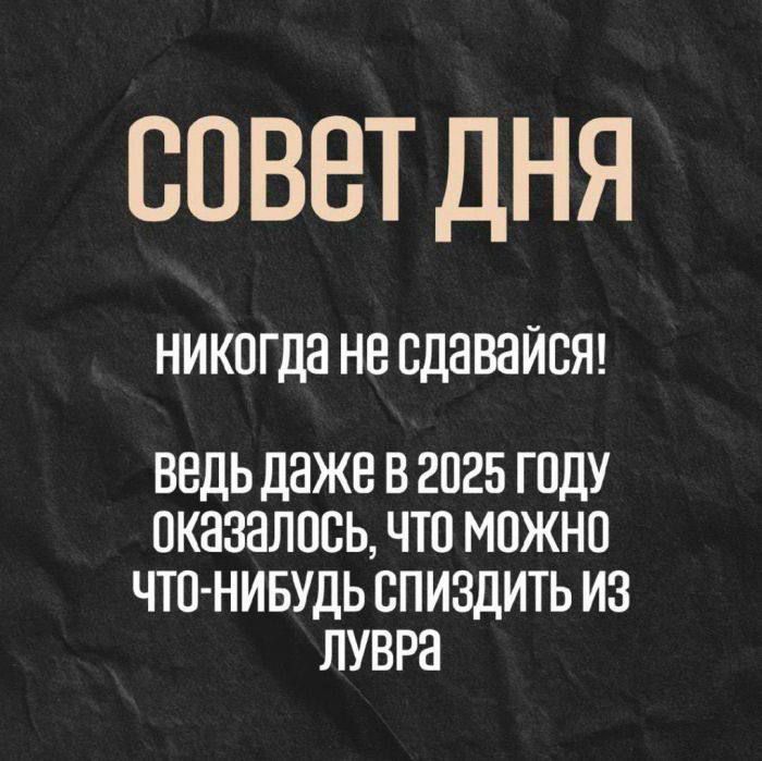 СОВЕТ ДНЯ
никогда не сдавайся!
ведь даже в 2025 году оказалось, что можно что-нибудь спиздить из лувра