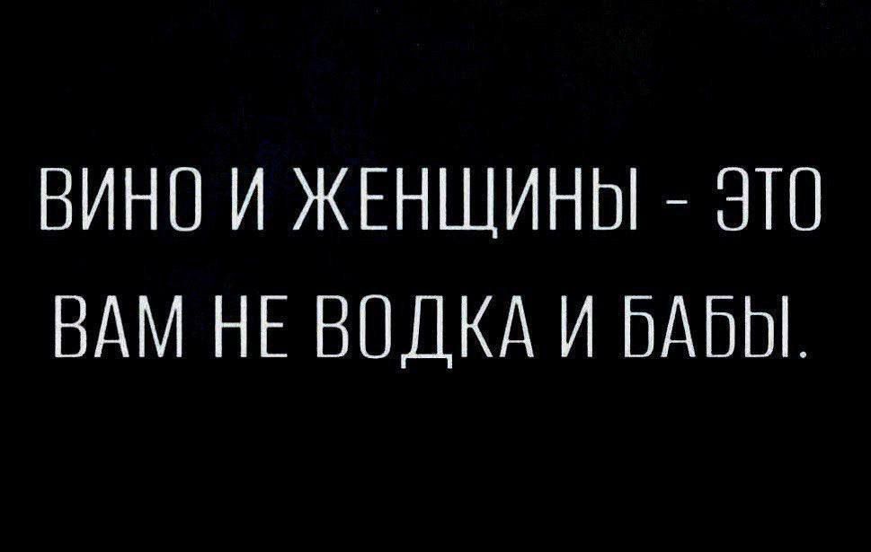 ВИНО И ЖЕНЩИНЫ - ЭТО ВАМ НЕ ВОДКА И БАБЫ.