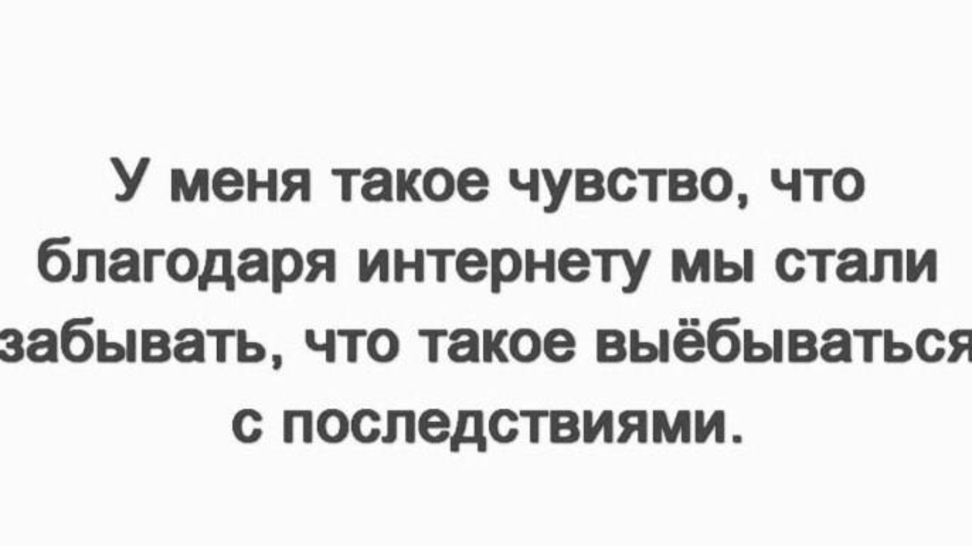 У меня такое чувство, что благодаря интернету мы стали забывать, что такое выёбываться с последствиями.