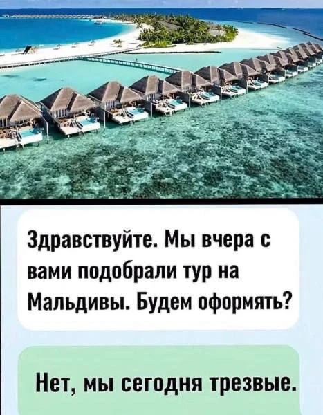 Здравствуйте. Мы вчера с вами подобрали тур на Мальдивы. Будем оформлять? Нет, мы сегодня трезвые.