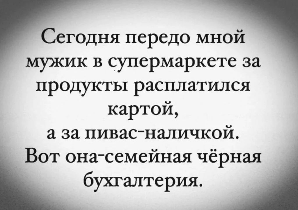 Сегодня передо мной мужик в супермаркете за продукты расплатился картой, а за пивас-наличкой. Вот она-семейная чёрная бухгалтерия.
