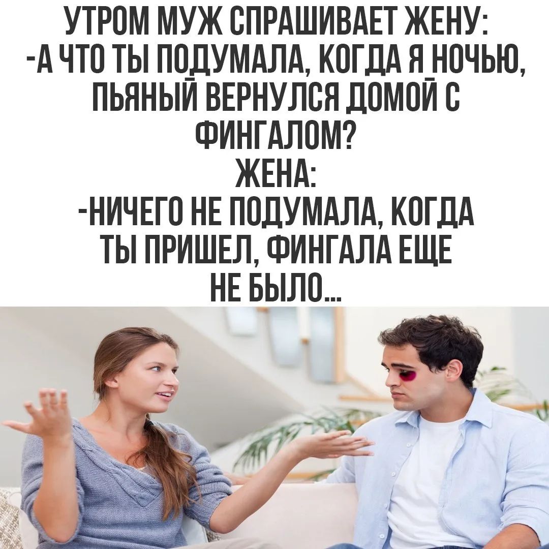 УТРОМ МУЖ СПРАШИВАЕТ ЖЕНУ: -А ЧТО ТЫ ПОДУМАЛА, КОГДА Я НОЧЬЮ, ПЬЯНЫЙ ВЕРНУЛСЯ ДОМОЙ С ФИНГАЛОМ? ЖЕНА: -НИЧЕГО НЕ ПОДУМАЛА, КОГДА ТЫ ПРИШЕЛ, ФИНГАЛА ЕЩЕ НЕ БЫЛО...