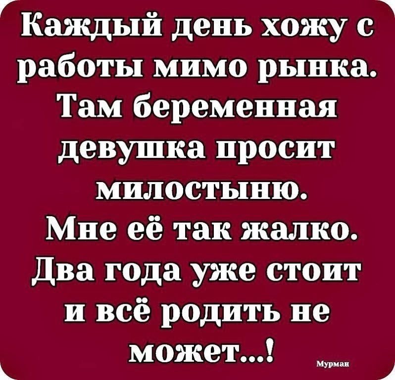 ГКаждый день хожу с работы мимо рынка Там беременная девушка просит милостыню Мне её так жалко Два года уже стоит и всё родить не может к 1
