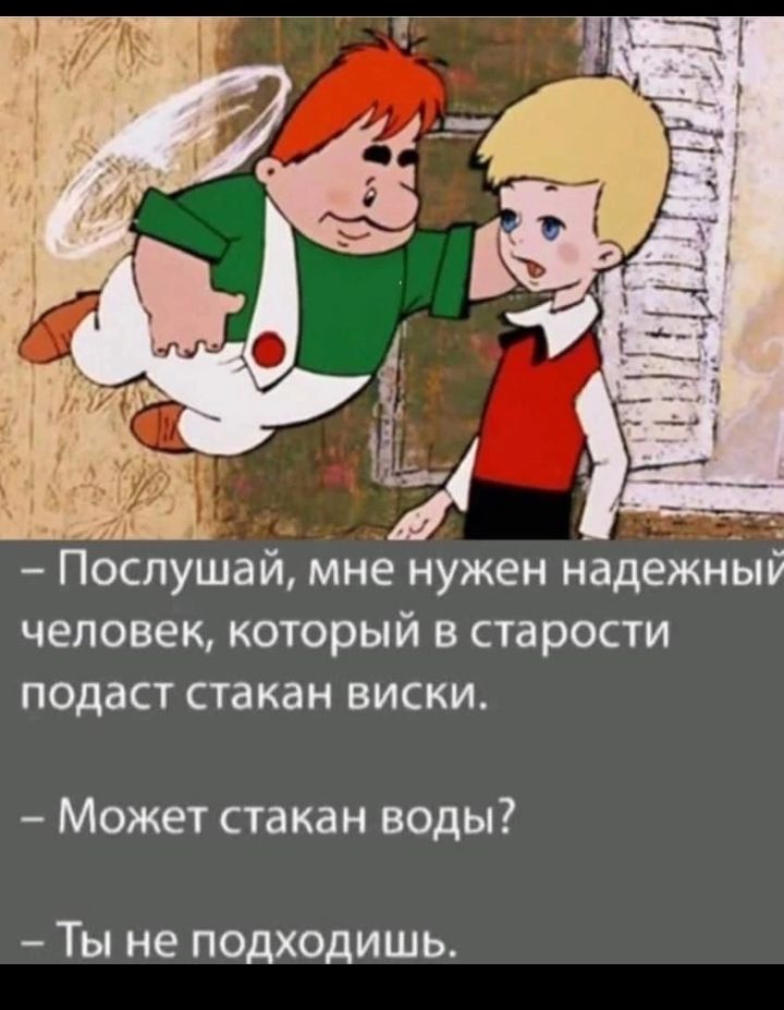 Послушай МНЕ НУЖЕН надежныи человек который В старости ПОДЗСТ стакан ВИСКИ Может стакан воды Ты не подходишь